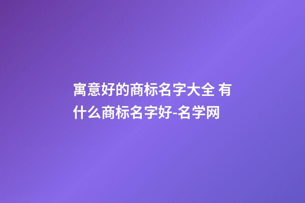 寓意好的商标名字大全 有什么商标名字好-名学网